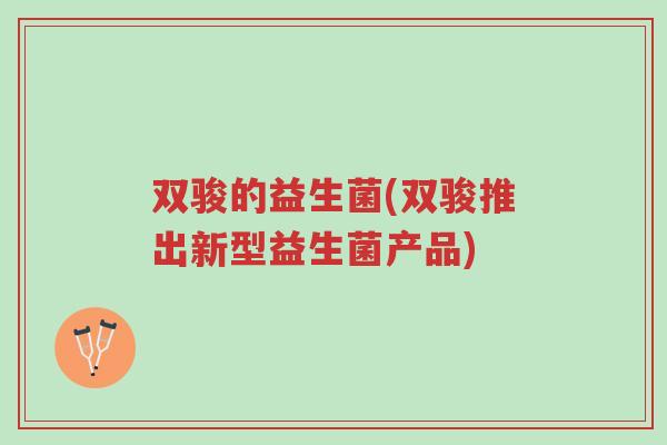 双骏的益生菌(双骏推出新型益生菌产品)-第1张图片-超越 双骏的益生菌(双骏推出新型益生菌产品)-第1张图片-超越