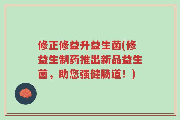 修正修益升益生菌(修益生制药推出新品益生菌,助您强健肠道!)-第1张图片-超越 修正修益升益生菌(修益生制药推出新品益生菌,助您强健肠道!)-第1张图片-超越