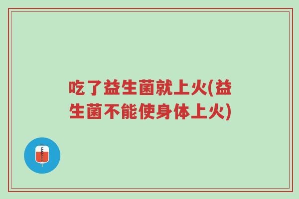 吃了益生菌就上火(益生菌不能使身体上火)-第1张图片-超越 吃了益生菌就上火(益生菌不能使身体上火)-第1张图片-超越
