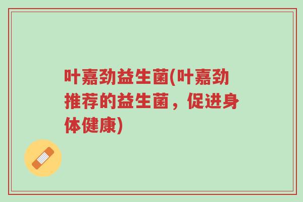 叶嘉劲益生菌(叶嘉劲推荐的益生菌，促进身体健康)-第1张图片-超越