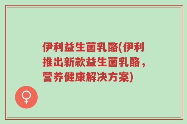 伊利益生菌乳酪(伊利推出新款益生菌乳酪,营养健康解决方案)-第1张图片-超越 伊利益生菌乳酪(伊利推出新款益生菌乳酪,营养健康解决方案)-第1张图片-超越