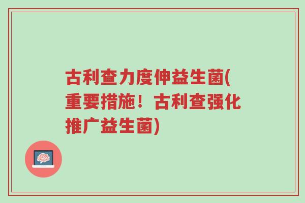 古利查力度伸益生菌(重要措施!古利查强化推广益生菌)-第1张图片-超越 古利查力度伸益生菌(重要措施!古利查强化推广益生菌)-第1张图片-超越