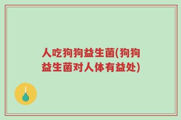 人吃狗狗益生菌(狗狗益生菌对人体有益处)-第1张图片-超越 人吃狗狗益生菌(狗狗益生菌对人体有益处)-第1张图片-超越