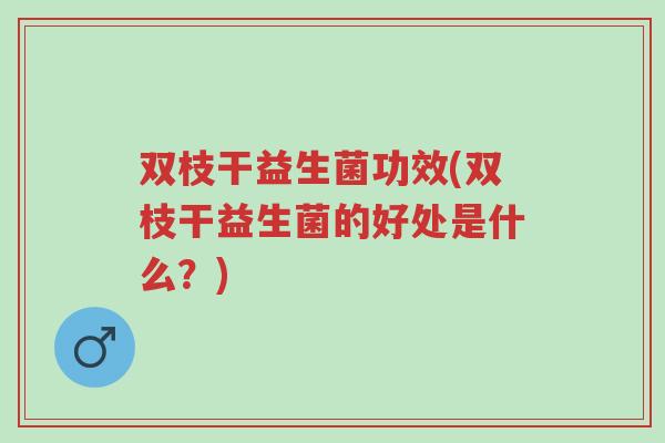 双枝干益生菌功效(双枝干益生菌的好处是什么?)-第1张图片-超越 双枝干益生菌功效(双枝干益生菌的好处是什么?)-第1张图片-超越