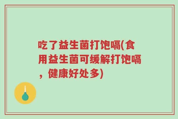 吃了益生菌打饱嗝(食用益生菌可缓解打饱嗝,健康好处多)-第1张图片-超越 吃了益生菌打饱嗝(食用益生菌可缓解打饱嗝,健康好处多)-第1张图片-超越