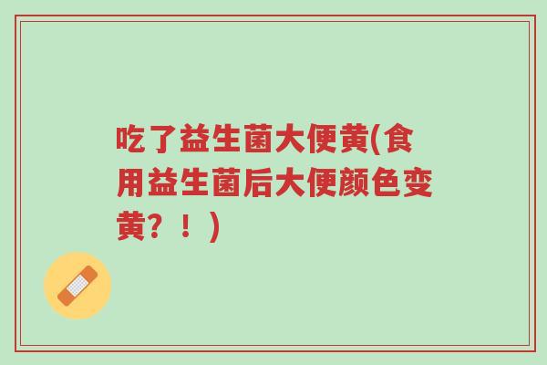 吃了益生菌大便黄(食用益生菌后大便颜色变黄?!)-第1张图片-超越 吃了益生菌大便黄(食用益生菌后大便颜色变黄?!)-第1张图片-超越
