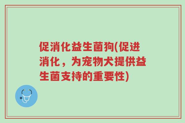 促消化益生菌狗(促进消化,为宠物犬提供益生菌支持的重要性)-第1张图片-超越 促消化益生菌狗(促进消化,为宠物犬提供益生菌支持的重要性)-第1张图片-超越