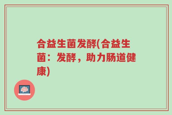 合益生菌发酵(合益生菌:发酵,助力肠道健康)-第1张图片-超越 合益生菌发酵(合益生菌:发酵,助力肠道健康)-第1张图片-超越