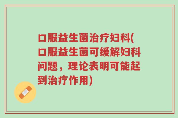 口服益生菌治疗妇科(口服益生菌可缓解妇科问题,理论表明可能起到治疗作用)-第1张图片-超越 口服益生菌治疗妇科(口服益生菌可缓解妇科问题,理论表明可能起到治疗作用)-第1张图片-超越