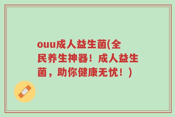 ouu成人益生菌(全民养生神器！成人益生菌，助你健康无忧！)-第1张图片-超越