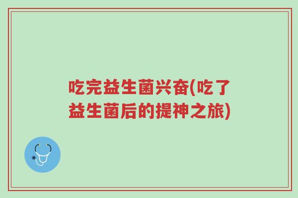 吃完益生菌兴奋(吃了益生菌后的提神之旅)-第1张图片-超越 吃完益生菌兴奋(吃了益生菌后的提神之旅)-第1张图片-超越