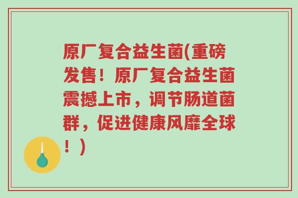 原厂复合益生菌(重磅发售!原厂复合益生菌震撼上市,调节肠道菌群,促进健康风靡全球!)-第1张图片-超越 原厂复合益生菌(重磅发售!原厂复合益生菌震撼上市,调节肠道菌群,促进健康风靡全球!)-第1张图片-超越