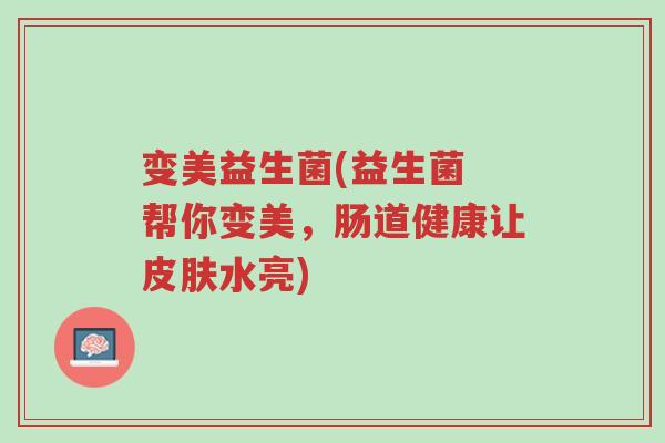 变美益生菌(益生菌 帮你变美,肠道健康让皮肤水亮)-第1张图片-超越 变美益生菌(益生菌 帮你变美,肠道健康让皮肤水亮)-第1张图片-超越