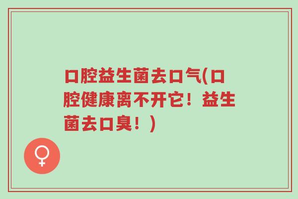 口腔益生菌去口气(口腔健康离不开它!益生菌去口臭!)-第1张图片-超越 口腔益生菌去口气(口腔健康离不开它!益生菌去口臭!)-第1张图片-超越