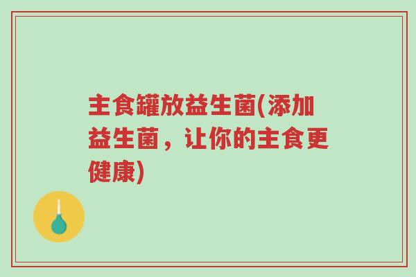 主食罐放益生菌(添加益生菌,让你的主食更健康)-第1张图片-超越 主食罐放益生菌(添加益生菌,让你的主食更健康)-第1张图片-超越