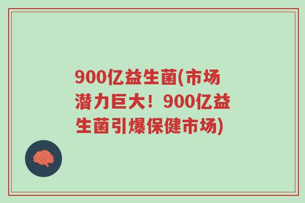 900亿益生菌(市场潜力巨大!900亿益生菌引爆保健市场)-第1张图片-超越 900亿益生菌(市场潜力巨大!900亿益生菌引爆保健市场)-第1张图片-超越