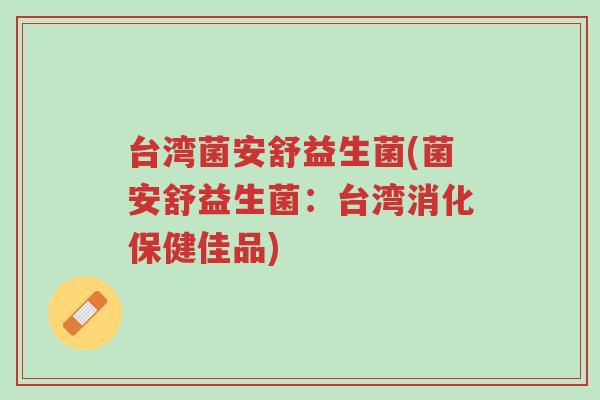 台湾菌安舒益生菌(菌安舒益生菌:台湾消化保健佳品)-第1张图片-超越 台湾菌安舒益生菌(菌安舒益生菌:台湾消化保健佳品)-第1张图片-超越