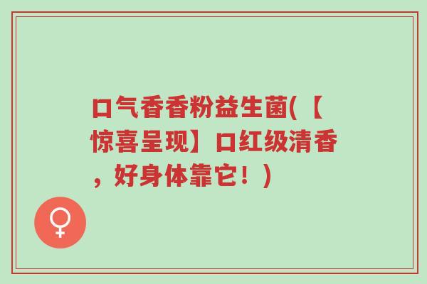 口气香香粉益生菌(【惊喜呈现】口红级清香,好身体靠它!)-第1张图片-超越 口气香香粉益生菌(【惊喜呈现】口红级清香,好身体靠它!)-第1张图片-超越