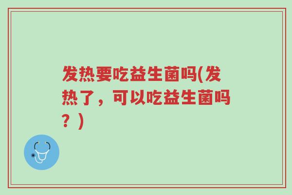 发热要吃益生菌吗(发热了，可以吃益生菌吗？)-第1张图片-超越