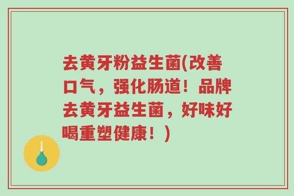 去黄牙粉益生菌(改善口气,强化肠道!品牌去黄牙益生菌,好味好喝重塑健康!)-第1张图片-超越 去黄牙粉益生菌(改善口气,强化肠道!品牌去黄牙益生菌,好味好喝重塑健康!)-第1张图片-超越