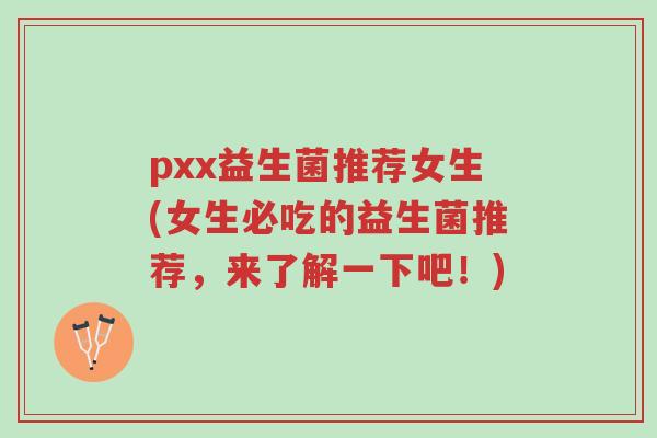 pxx益生菌推荐女生(女生必吃的益生菌推荐,来了解一下吧!)-第1张图片-超越 pxx益生菌推荐女生(女生必吃的益生菌推荐,来了解一下吧!)-第1张图片-超越