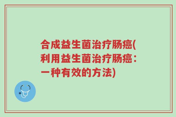 合成益生菌治疗肠癌(利用益生菌治疗肠癌:一种有效的方法)-第1张图片-超越 合成益生菌治疗肠癌(利用益生菌治疗肠癌:一种有效的方法)-第1张图片-超越