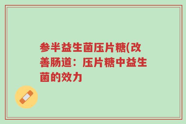 参半益生菌压片糖(改善肠道:压片糖中益生菌的效力-第1张图片-超越 参半益生菌压片糖(改善肠道:压片糖中益生菌的效力-第1张图片-超越