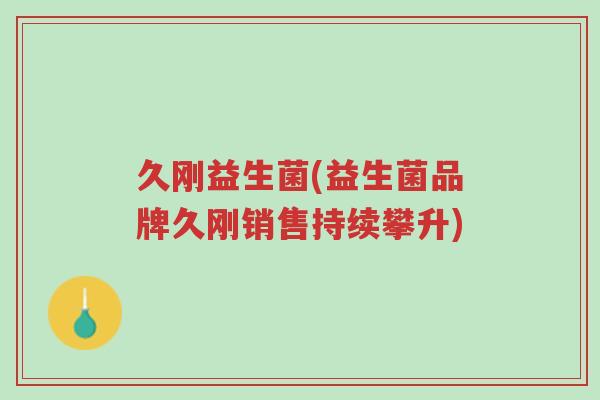 久刚益生菌(益生菌品牌久刚销售持续攀升)-第1张图片-超越 久刚益生菌(益生菌品牌久刚销售持续攀升)-第1张图片-超越