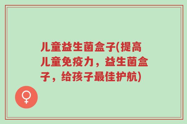 儿童益生菌盒子(提高儿童免疫力，益生菌盒子，给孩子最佳护航)-第1张图片-超越