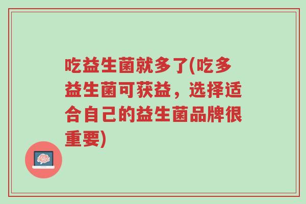 吃益生菌就多了(吃多益生菌可获益,选择适合自己的益生菌品牌很重要)-第1张图片-超越 吃益生菌就多了(吃多益生菌可获益,选择适合自己的益生菌品牌很重要)-第1张图片-超越