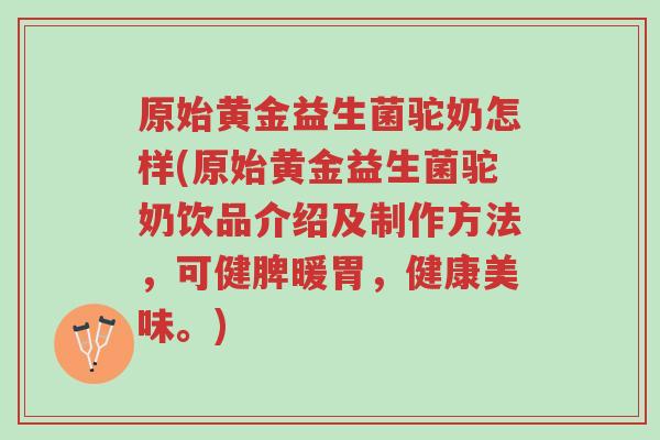 原始黄金益生菌驼奶怎样(原始黄金益生菌驼奶饮品介绍及制作方法,可健脾暖胃,健康美味。)-第1张图片-超越 原始黄金益生菌驼奶怎样(原始黄金益生菌驼奶饮品介绍及制作方法,可健脾暖胃,健康美味。)-第1张图片-超越