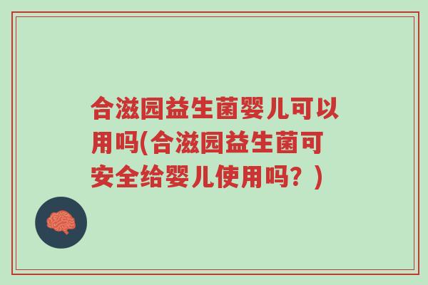 合滋园益生菌婴儿可以用吗(合滋园益生菌可安全给婴儿使用吗?)-第1张图片-超越 合滋园益生菌婴儿可以用吗(合滋园益生菌可安全给婴儿使用吗?)-第1张图片-超越