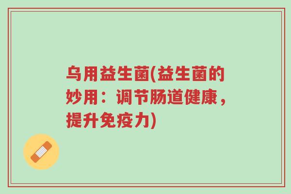 乌用益生菌(益生菌的妙用:调节肠道健康,提升免疫力)-第1张图片-超越 乌用益生菌(益生菌的妙用:调节肠道健康,提升免疫力)-第1张图片-超越