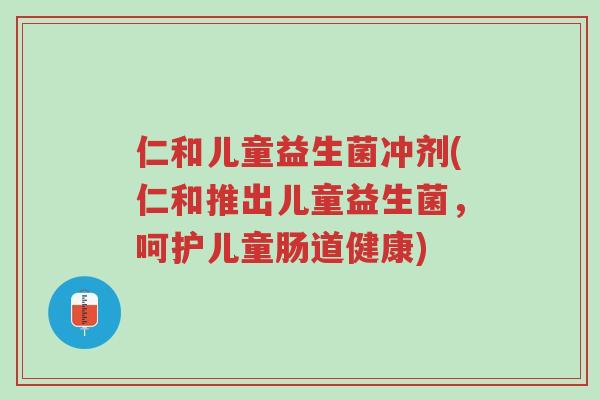 仁和儿童益生菌冲剂(仁和推出儿童益生菌,呵护儿童肠道健康)-第1张图片-超越 仁和儿童益生菌冲剂(仁和推出儿童益生菌,呵护儿童肠道健康)-第1张图片-超越