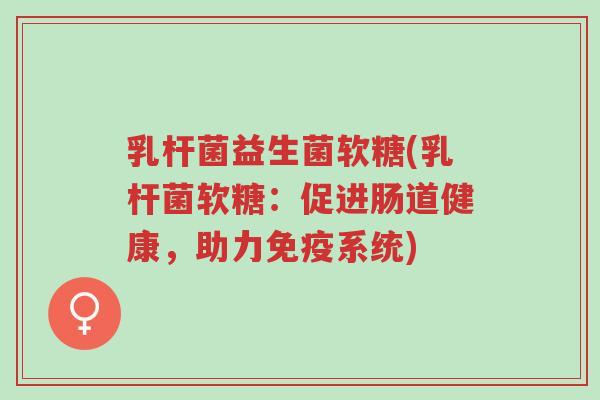 乳杆菌益生菌软糖(乳杆菌软糖:促进肠道健康,助力免疫系统)-第1张图片-超越 乳杆菌益生菌软糖(乳杆菌软糖:促进肠道健康,助力免疫系统)-第1张图片-超越