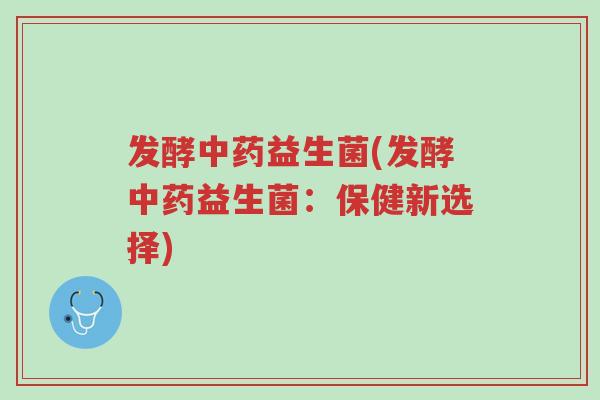 发酵中药益生菌(发酵中药益生菌:保健新选择)-第1张图片-超越 发酵中药益生菌(发酵中药益生菌:保健新选择)-第1张图片-超越