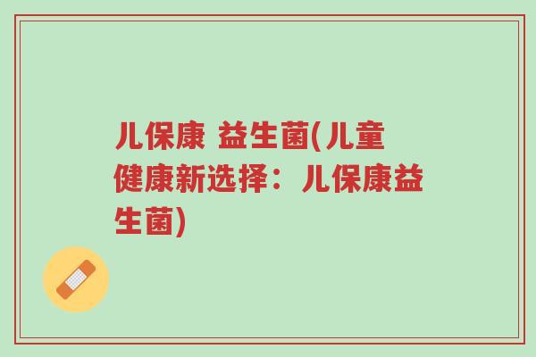 儿保康 益生菌(儿童健康新选择:儿保康益生菌)-第1张图片-超越 儿保康 益生菌(儿童健康新选择:儿保康益生菌)-第1张图片-超越