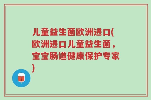 儿童益生菌欧洲进口(欧洲进口儿童益生菌,宝宝肠道健康保护专家)-第1张图片-超越 儿童益生菌欧洲进口(欧洲进口儿童益生菌,宝宝肠道健康保护专家)-第1张图片-超越