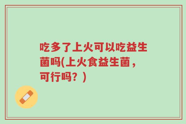吃多了上火可以吃益生菌吗(上火食益生菌,可行吗?)-第1张图片-超越 吃多了上火可以吃益生菌吗(上火食益生菌,可行吗?)-第1张图片-超越