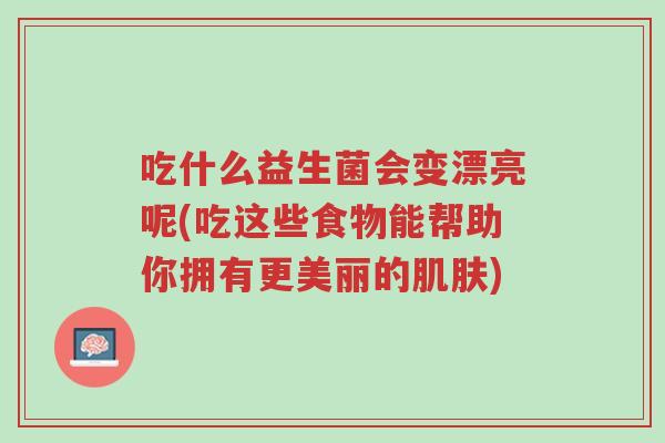 吃什么益生菌会变漂亮呢(吃这些食物能帮助你拥有更美丽的肌肤)-第1张图片-超越 吃什么益生菌会变漂亮呢(吃这些食物能帮助你拥有更美丽的肌肤)-第1张图片-超越