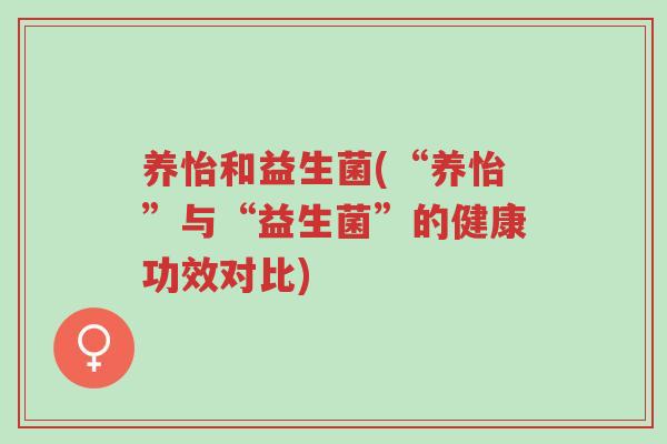 养怡和益生菌(“养怡”与“益生菌”的健康功效对比)-第1张图片-超越 养怡和益生菌(“养怡”与“益生菌”的健康功效对比)-第1张图片-超越