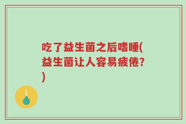 吃了益生菌之后嗜睡(益生菌让人容易疲倦?)-第1张图片-超越 吃了益生菌之后嗜睡(益生菌让人容易疲倦?)-第1张图片-超越