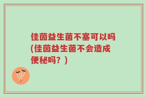 佳茵益生菌不塞可以吗(佳茵益生菌不会造成便秘吗?)-第1张图片-超越 佳茵益生菌不塞可以吗(佳茵益生菌不会造成便秘吗?)-第1张图片-超越