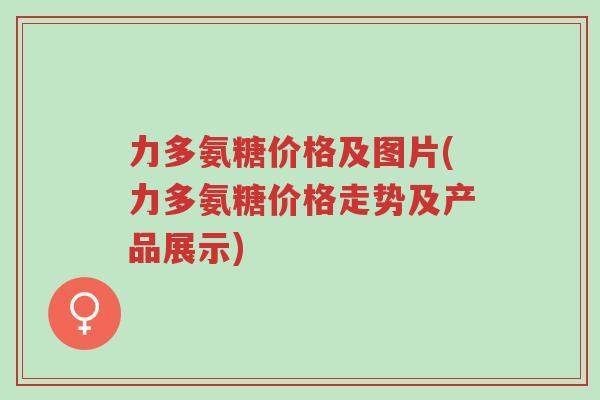 力多氨糖价格及图片(力多氨糖价格走势及产品展示)-第1张图片-超越 力多氨糖价格及图片(力多氨糖价格走势及产品展示)-第1张图片-超越