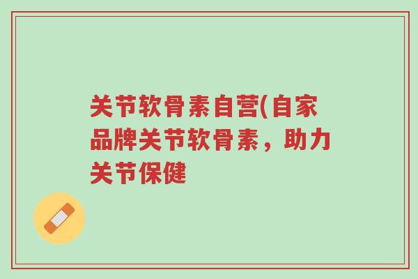 关节软骨素自营(自家品牌关节软骨素,助力关节保健-第1张图片-超越 关节软骨素自营(自家品牌关节软骨素,助力关节保健-第1张图片-超越
