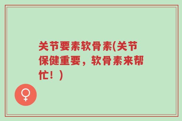 关节要素软骨素(关节保健重要,软骨素来帮忙!)-第1张图片-超越 关节要素软骨素(关节保健重要,软骨素来帮忙!)-第1张图片-超越
