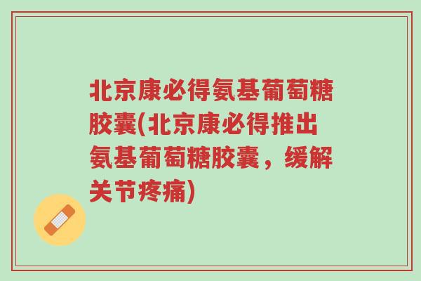北京康必得氨基葡萄糖胶囊(北京康必得推出氨基葡萄糖胶囊,缓解关节疼痛)-第1张图片-超越 北京康必得氨基葡萄糖胶囊(北京康必得推出氨基葡萄糖胶囊,缓解关节疼痛)-第1张图片-超越