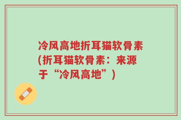 冷风高地折耳猫软骨素(折耳猫软骨素:来源于“冷风高地”)-第1张图片-超越 冷风高地折耳猫软骨素(折耳猫软骨素:来源于“冷风高地”)-第1张图片-超越