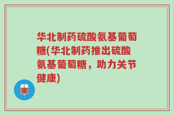 华北制药硫酸氨基葡萄糖(华北制药推出硫酸氨基葡萄糖,助力关节健康)-第1张图片-超越 华北制药硫酸氨基葡萄糖(华北制药推出硫酸氨基葡萄糖,助力关节健康)-第1张图片-超越