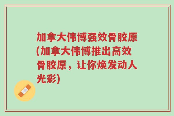 加拿大伟博强效骨胶原(加拿大伟博推出高效骨胶原,让你焕发动人光彩)-第1张图片-超越 加拿大伟博强效骨胶原(加拿大伟博推出高效骨胶原,让你焕发动人光彩)-第1张图片-超越